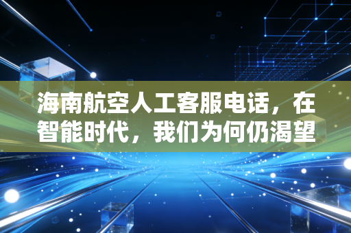 海南航空人工客服电话,在智能时代,我们为何仍渴望那一声您好?