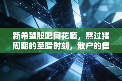 新希望股吧同花顺，熬过猪周期的至暗时刻，散户的信仰还能撑多久？