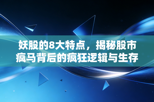 妖股的8大特点，揭秘股市疯马背后的疯狂逻辑与生存法则