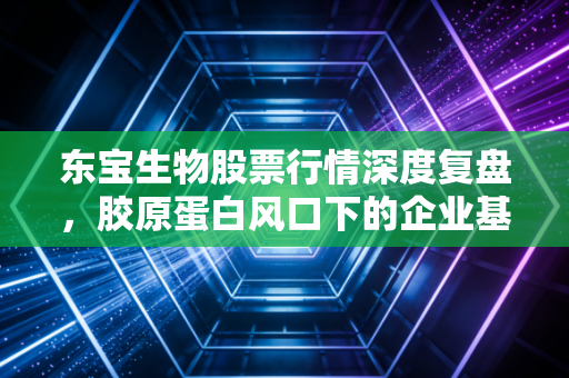 东宝生物股票行情深度复盘，胶原蛋白风口下的企业基本面与投资逻辑