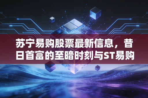 苏宁易购股票最新信息,昔日首富的至暗时刻与ST易购的绝地反击,散户还能信吗?