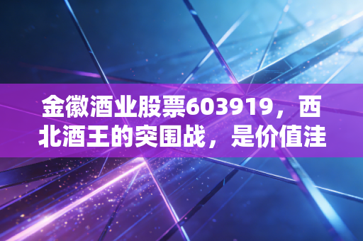 金徽酒业股票603919,西北酒王的突围战,是价值洼地还是资本豪赌?