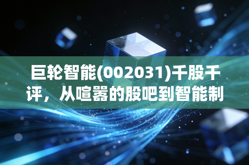 巨轮智能(002031)千股千评,从喧嚣的股吧到智能制造的硬核逻辑,我们该如何看清这艘巨轮的航向?