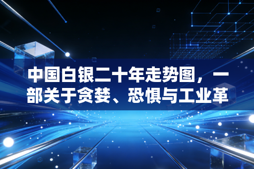 中国白银二十年走势图,一部关于贪婪、恐惧与工业革命的跌宕史诗