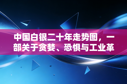 中国白银二十年走势图,一部关于贪婪、恐惧与工业革命的跌宕史诗
