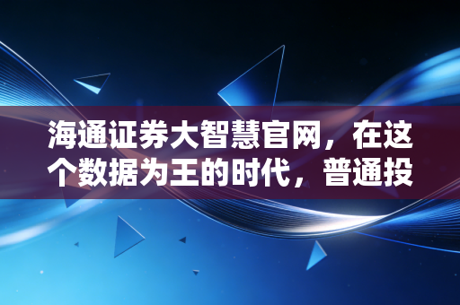 海通证券大智慧官网,在这个数据为王的时代,普通投资者如何利用专业工具突围?