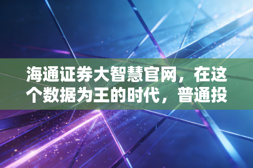 海通证券大智慧官网,在这个数据为王的时代,普通投资者如何利用专业工具突围?
