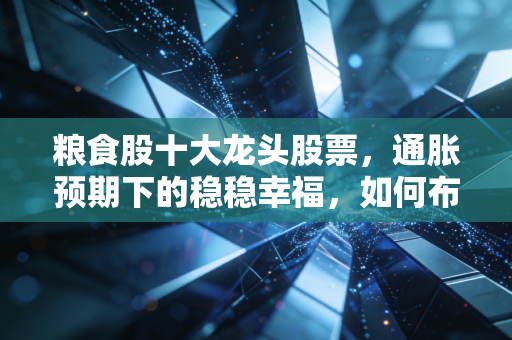 粮食股十大龙头股票,通胀预期下的稳稳幸福,如何布局?