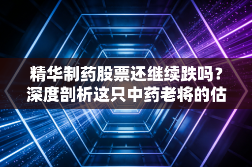 精华制药股票还继续跌吗?深度剖析这只中药老将的估值回归与未来博弈,散户该如何自救?