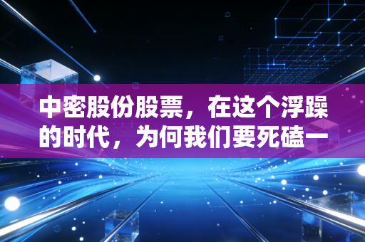中密股份股票,在这个浮躁的时代,为何我们要死磕一只不起眼的隐形冠军?