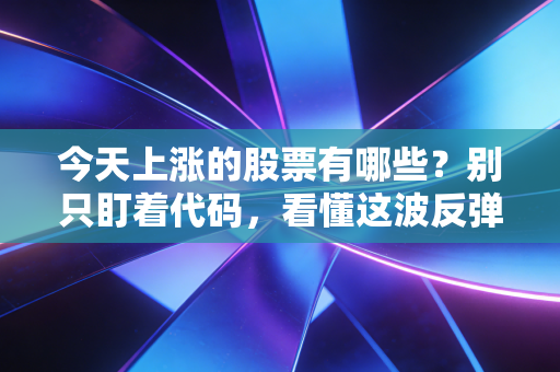 今天上涨的股票有哪些?别只盯着代码,看懂这波反弹的里子和面子