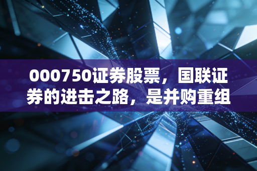 000750证券股票，国联证券的进击之路，是并购重组的急先锋还是资本市场的情绪载体？