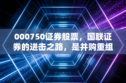 000750证券股票，国联证券的进击之路，是并购重组的急先锋还是资本市场的情绪载体？
