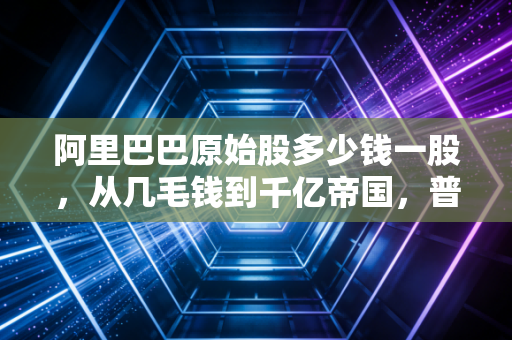 阿里巴巴原始股多少钱一股,从几毛钱到千亿帝国,普通人错过的不仅仅是财富