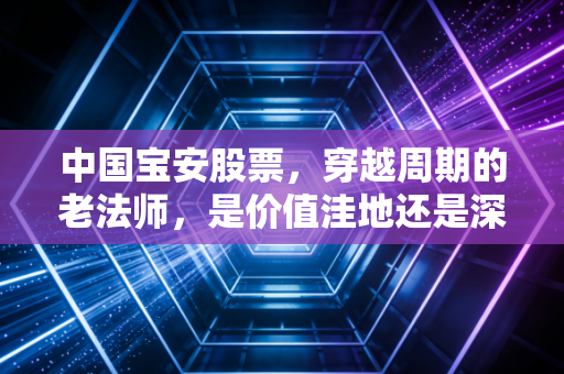 中国宝安股票,穿越周期的老法师,是价值洼地还是深不可测的迷宫?