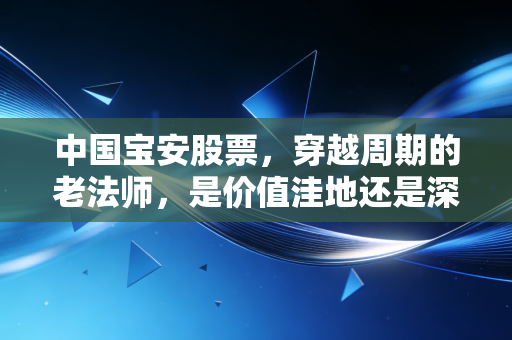 中国宝安股票,穿越周期的老法师,是价值洼地还是深不可测的迷宫?