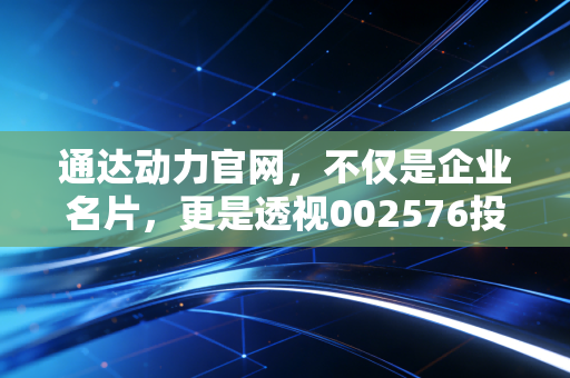 通达动力官网，不仅是企业名片，更是透视002576投资价值的窗口