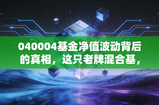 040004基金净值波动背后的真相,这只老牌混合基,到底值不值得我们长期托付?