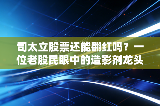 司太立股票还能翻红吗?一位老股民眼中的造影剂龙头与集采博弈下的生存之道