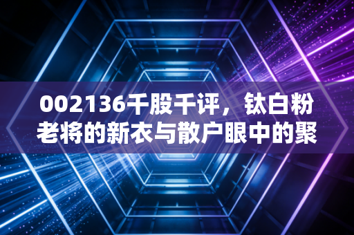 002136千股千评,钛白粉老将的新衣与散户眼中的聚宝盆还是接盘侠?