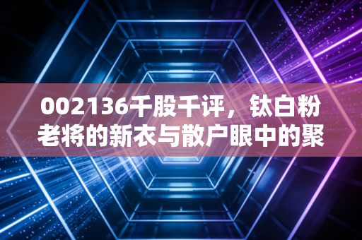 002136千股千评,钛白粉老将的新衣与散户眼中的聚宝盆还是接盘侠?