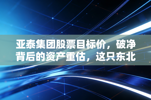 亚泰集团股票目标价，破净背后的资产重估，这只东北老字号还有多少上涨空间？