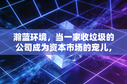 瀚蓝环境，当一家收垃圾的公司成为资本市场的宠儿，我们该看到什么？