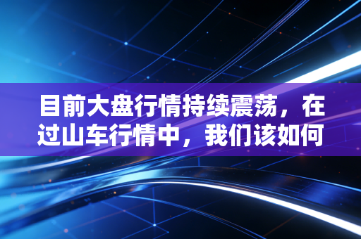 目前大盘行情持续震荡,在过山车行情中,我们该如何安放那颗躁动的心?