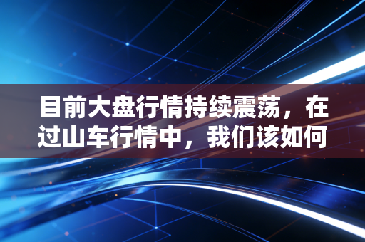 目前大盘行情持续震荡,在过山车行情中,我们该如何安放那颗躁动的心?