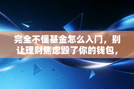 完全不懂基金怎么入门,别让理财焦虑毁了你的钱包,这份保姆级攻略请收好