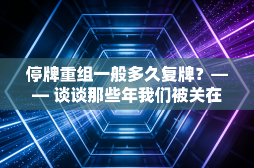 停牌重组一般多久复牌?—— 谈谈那些年我们被关在里面的日子