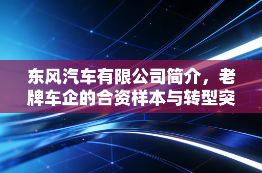 东风汽车有限公司简介,老牌车企的合资样本与转型突围