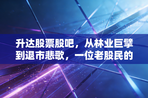 升达股票股吧,从林业巨擘到退市悲歌,一位老股民的深夜独白与反思