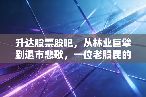 升达股票股吧,从林业巨擘到退市悲歌,一位老股民的深夜独白与反思