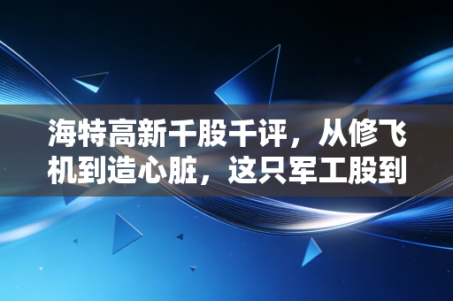 海特高新千股千评,从修飞机到造心脏,这只军工股到底值不值得拿?