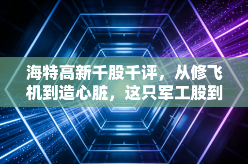 海特高新千股千评,从修飞机到造心脏,这只军工股到底值不值得拿?