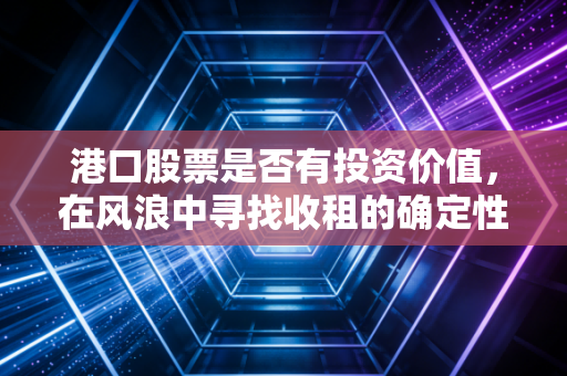 港口股票是否有投资价值,在风浪中寻找收租的确定性