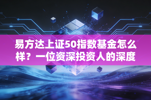易方达上证50指数基金怎么样?一位资深投资人的深度复盘与实战建议