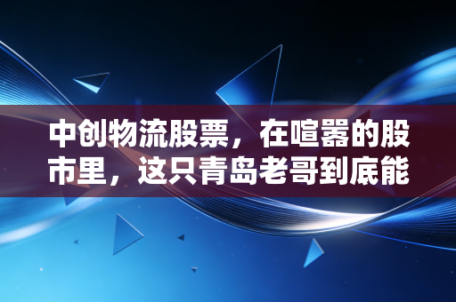 中创物流股票,在喧嚣的股市里,这只青岛老哥到底能不能给你稳稳的幸福?