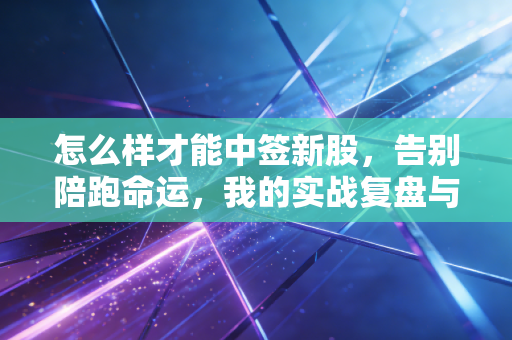 怎么样才能中签新股,告别陪跑命运,我的实战复盘与概率心法