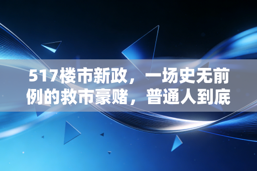 517楼市新政,一场史无前例的救市豪赌,普通人到底该不该跟?