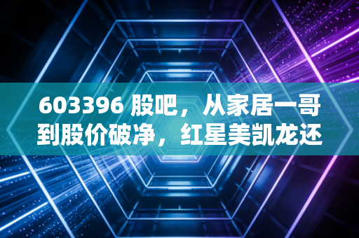 603396 股吧,从家居一哥到股价破净,红星美凯龙还有翻身仗吗?