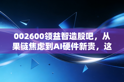 002600领益智造股吧,从果链焦虑到AI硬件新贵,这只股还能拿吗?