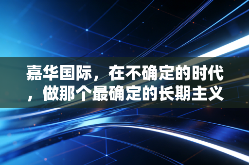 嘉华国际,在不确定的时代,做那个最确定的长期主义者