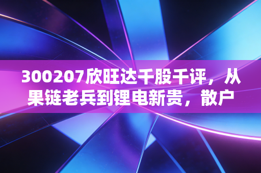 300207欣旺达千股千评,从果链老兵到锂电新贵,散户情绪与基本面的深度博弈