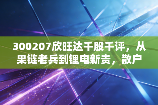 300207欣旺达千股千评,从果链老兵到锂电新贵,散户情绪与基本面的深度博弈