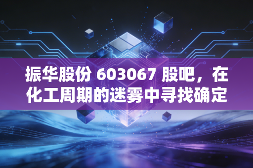 振华股份 603067 股吧,在化工周期的迷雾中寻找确定性,这只隐形冠军还能拿吗?