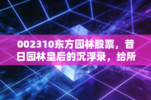 002310东方园林股票,昔日园林皇后的沉浮录,给所有投资者的血泪启示