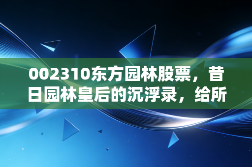 002310东方园林股票,昔日园林皇后的沉浮录,给所有投资者的血泪启示