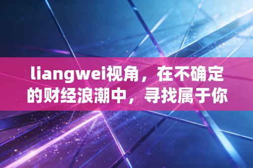 liangwei视角,在不确定的财经浪潮中,寻找属于你的两维确定性